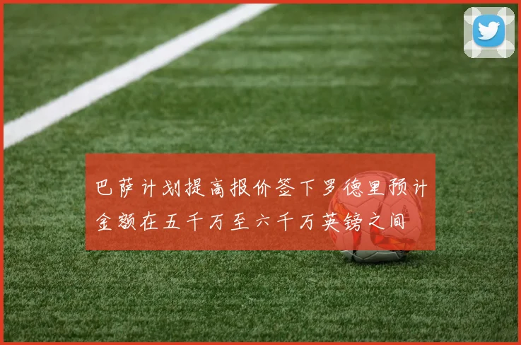 巴萨计划提高报价签下罗德里预计金额在五千万至六千万英镑之间