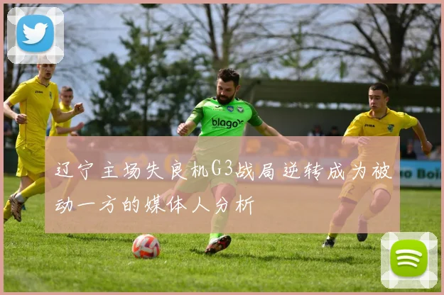 辽宁主场失良机G3战局逆转成为被动一方的媒体人分析