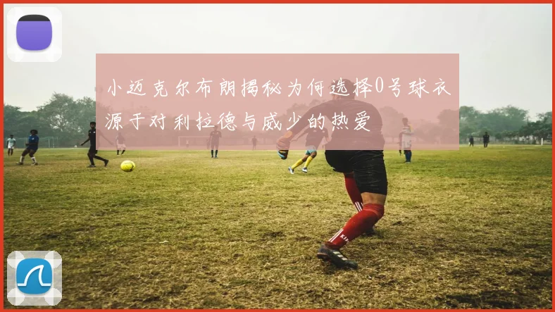 小迈克尔布朗揭秘为何选择0号球衣源于对利拉德与威少的热爱