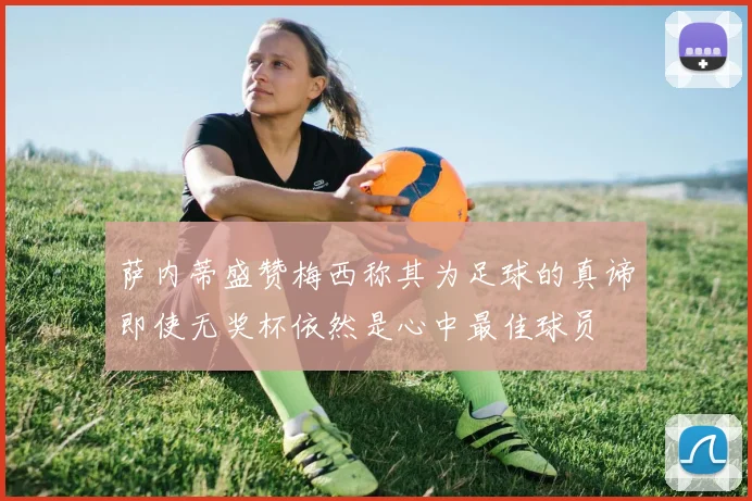 萨内蒂盛赞梅西称其为足球的真谛即使无奖杯依然是心中最佳球员