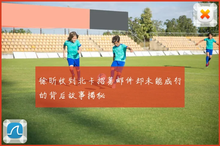 徐昕收到北卡招募邮件却未能成行的背后故事揭秘