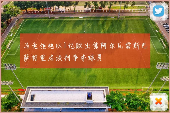 马竞拒绝以1亿欧出售阿尔瓦雷斯巴萨将重启谈判争夺球员