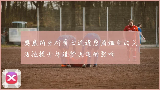 奥康纳分析勇士追逐詹眉组合的灵活性提升与追梦决定的影响