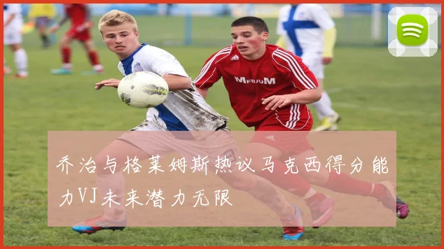 乔治与格莱姆斯热议马克西得分能力VJ未来潜力无限