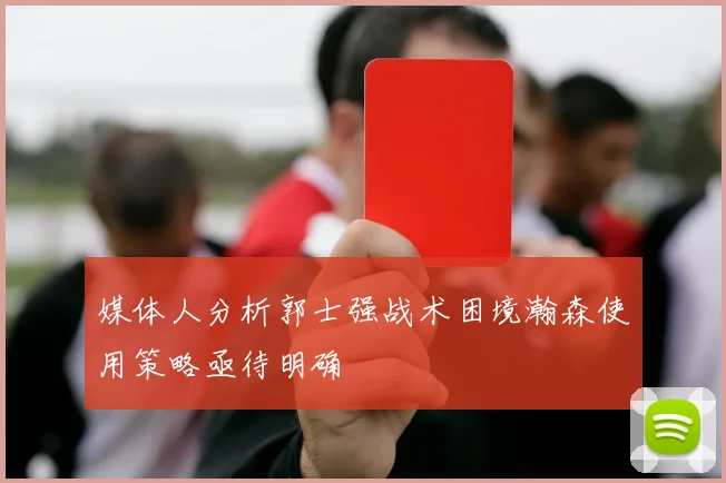 媒体人分析郭士强战术困境瀚森使用策略亟待明确