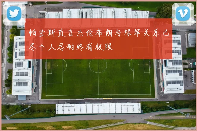 帕金斯直言杰伦布朗与绿军关系已尽个人忍耐终有极限