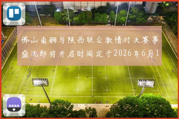 佛山南狮与陕西联合激情对决赛事盛况即将开启时间定于2026年6月14日周日晚上七点半