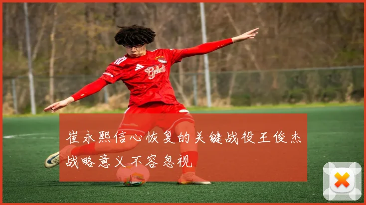 崔永熙信心恢复的关键战役王俊杰战略意义不容忽视