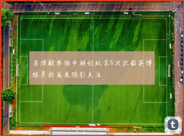 吕焯毅单场中超创纪录6次拦截英博球员新高表现引关注