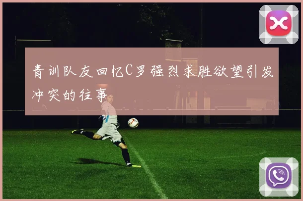 青训队友回忆C罗强烈求胜欲望引发冲突的往事