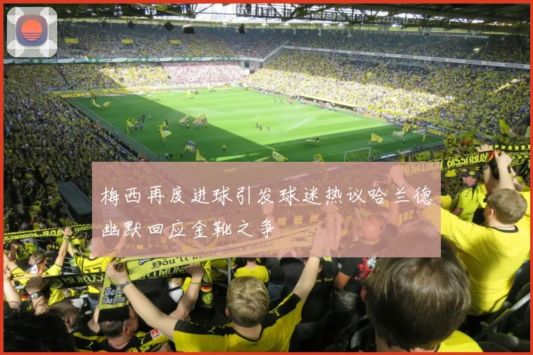 梅西再度进球引发球迷热议哈兰德幽默回应金靴之争