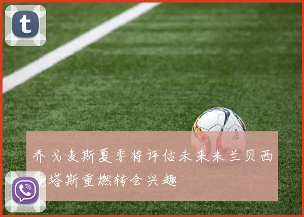 乔戈麦斯夏季将评估未来米兰贝西克塔斯重燃转会兴趣