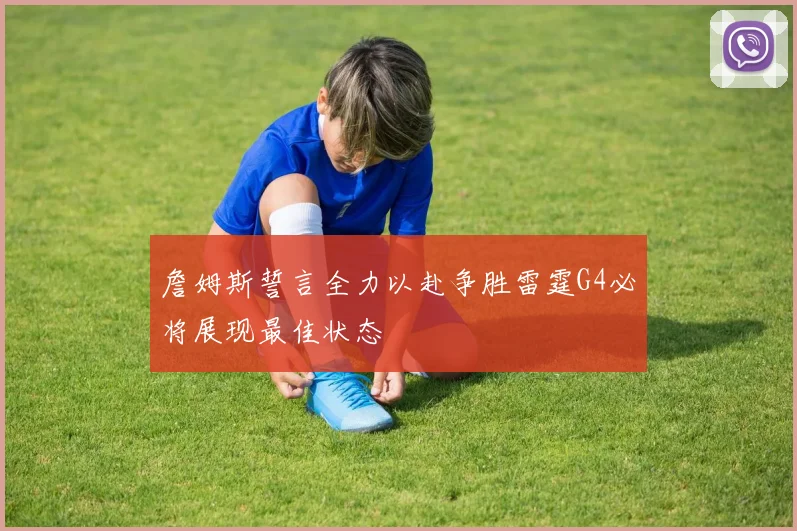 詹姆斯誓言全力以赴争胜雷霆G4必将展现最佳状态
