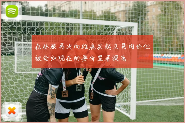 森林狼再次向雄鹿发起交易询价但被告知现在的要价显著提高