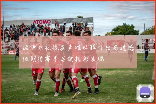 诺伊尔社媒发声难以释怀出局遗憾但期待赛季后续精彩表现