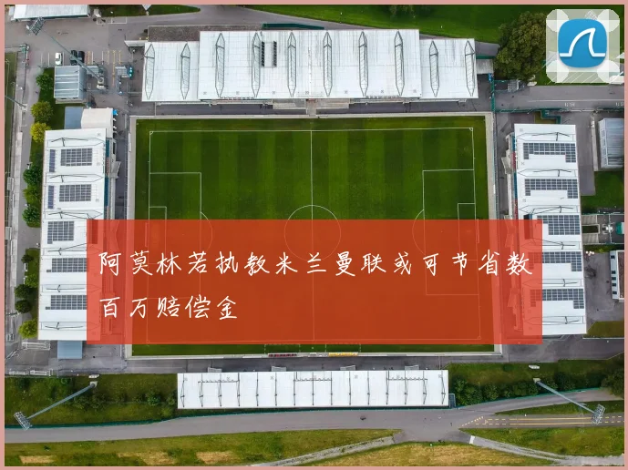 阿莫林若执教米兰曼联或可节省数百万赔偿金