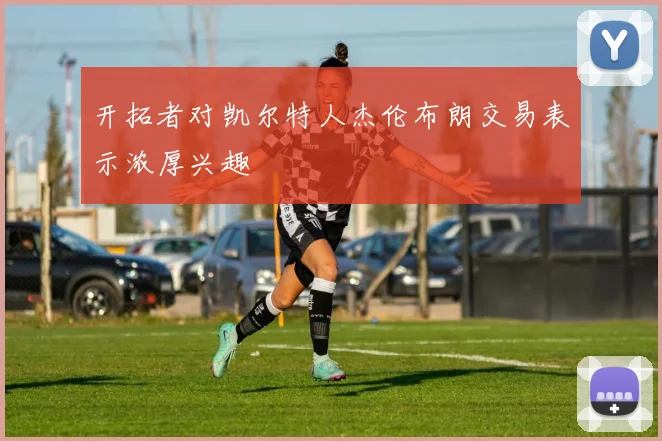开拓者对凯尔特人杰伦布朗交易表示浓厚兴趣