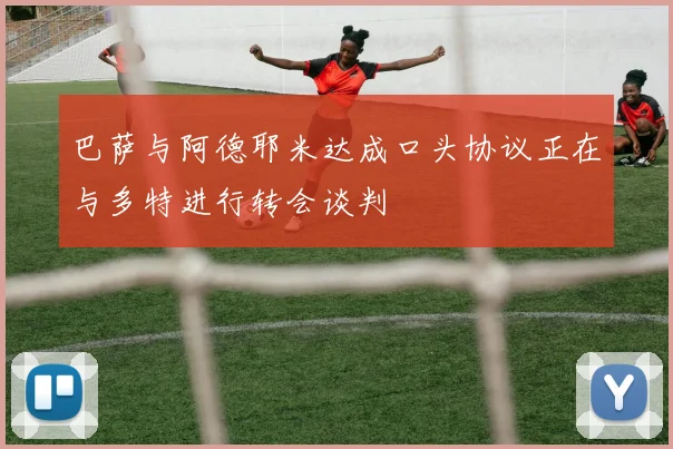 巴萨与阿德耶米达成口头协议正在与多特进行转会谈判