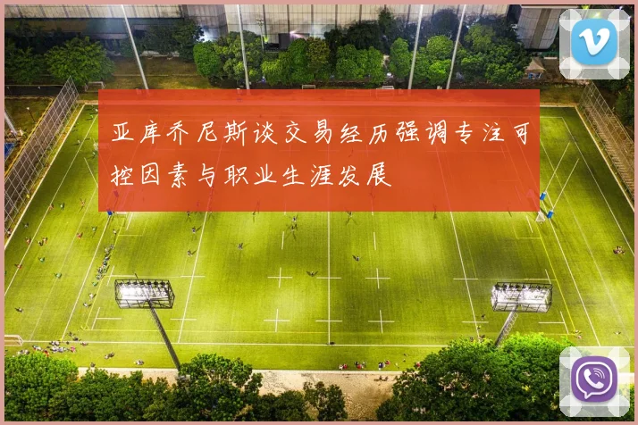 亚库乔尼斯谈交易经历强调专注可控因素与职业生涯发展