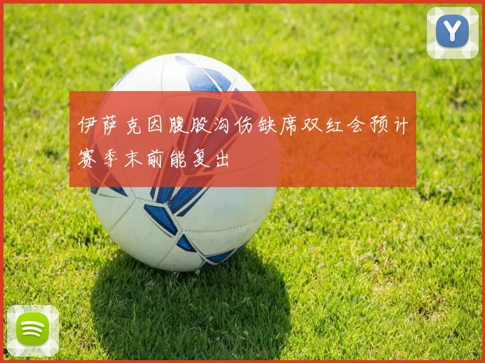 伊萨克因腹股沟伤缺席双红会预计赛季末前能复出